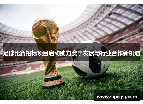 足球比赛招标项目启动助力赛事发展与行业合作新机遇
