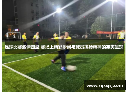 足球比赛激情四溢 赛场上精彩瞬间与球员拼搏精神的完美呈现