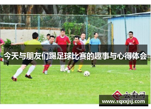今天与朋友们踢足球比赛的趣事与心得体会