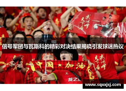 信号军团与瓦斯科的精彩对决结果揭晓引发球迷热议