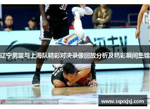 辽宁男篮与上海队精彩对决录像回放分析及精彩瞬间集锦