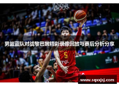 男篮蓝队对战黎巴嫩精彩录像回放与赛后分析分享