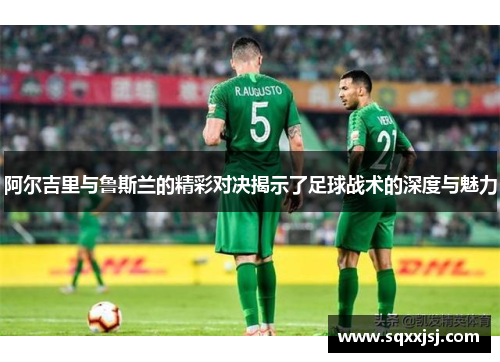 阿尔吉里与鲁斯兰的精彩对决揭示了足球战术的深度与魅力
