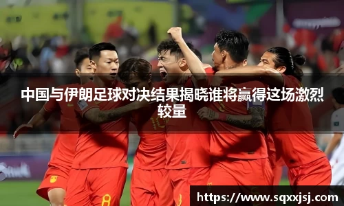 三亿中国与伊朗足球对决结果揭晓谁将赢得这场激烈较量
